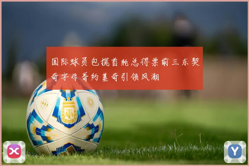 国际球员包揽首轮总得票前三东契奇字母哥约基奇引领风潮