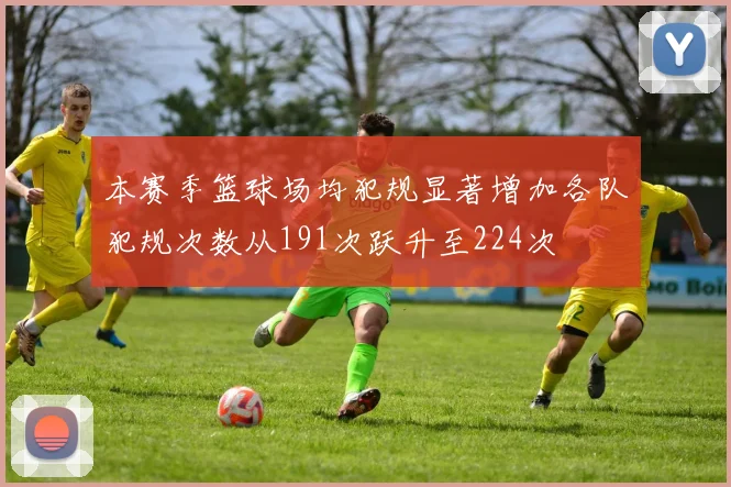 本赛季篮球场均犯规显著增加各队犯规次数从191次跃升至224次