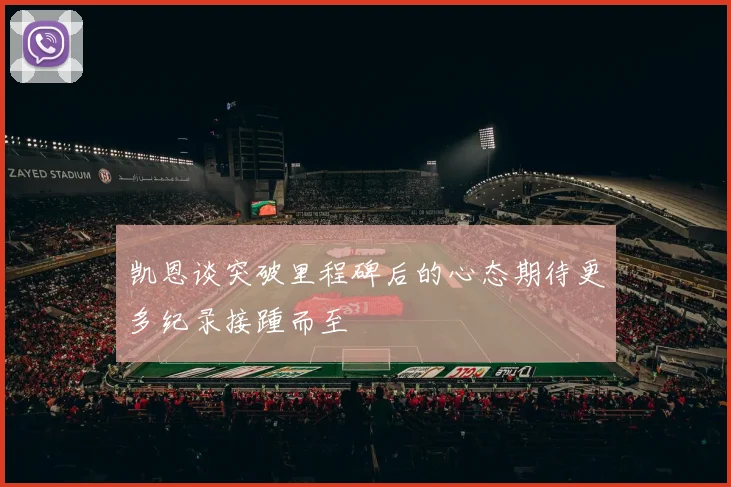 凯恩谈突破里程碑后的心态期待更多纪录接踵而至