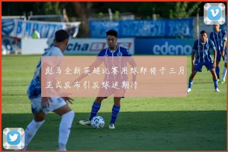 彪马全新英超比赛用球即将于三月正式发布引发球迷期待