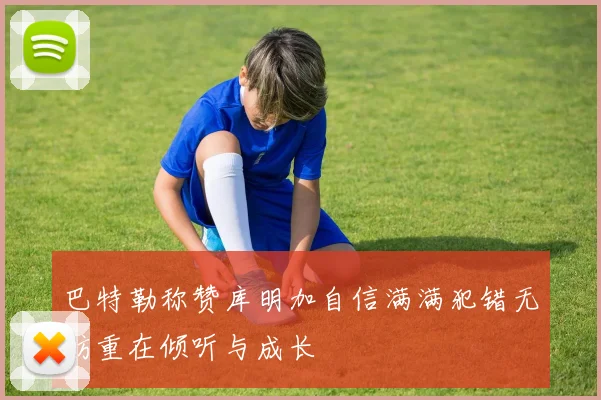 巴特勒称赞库明加自信满满犯错无妨重在倾听与成长
