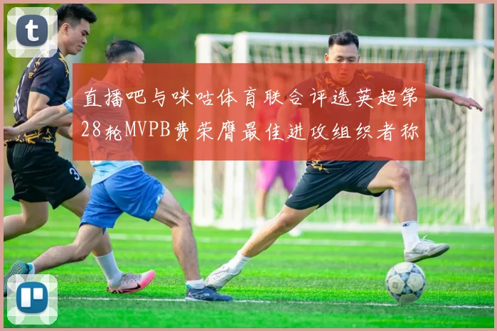 直播吧与咪咕体育联合评选英超第28轮MVPB费荣膺最佳进攻组织者称号