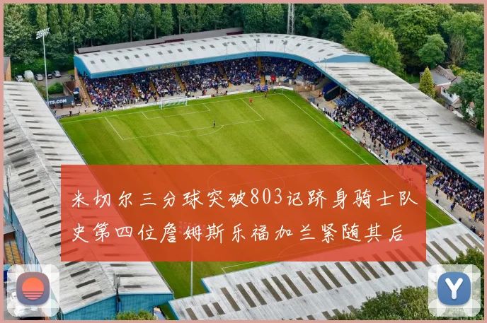 米切尔三分球突破803记跻身骑士队史第四位詹姆斯乐福加兰紧随其后