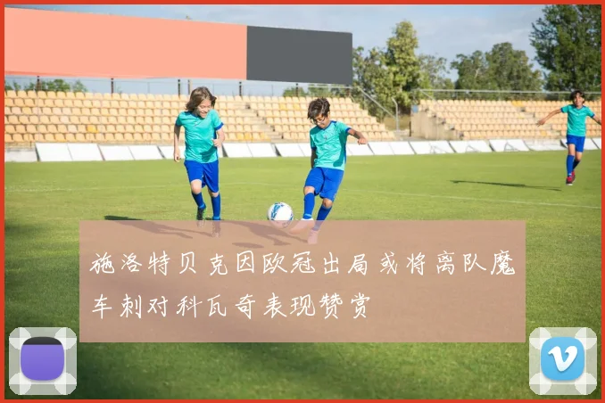 施洛特贝克因欧冠出局或将离队魔车刺对科瓦奇表现赞赏