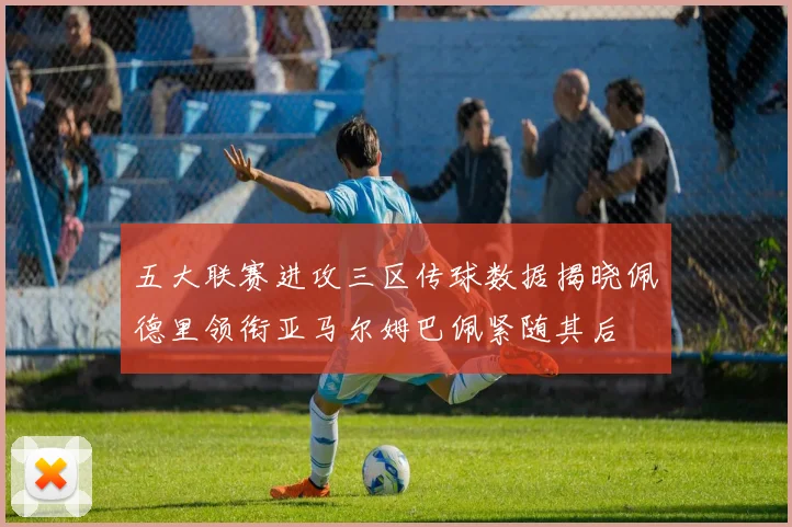 五大联赛进攻三区传球数据揭晓佩德里领衔亚马尔姆巴佩紧随其后