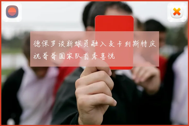 德保罗谈新球员融入麦卡利斯特庆祝哥哥国家队首秀喜悦