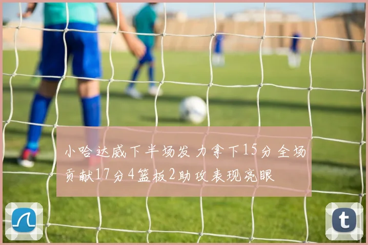小哈达威下半场发力拿下15分全场贡献17分4篮板2助攻表现亮眼