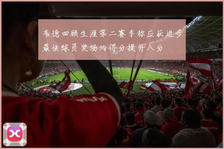 韦德回顾生涯第二赛季称应获进步最快球员奖场均得分提升八分