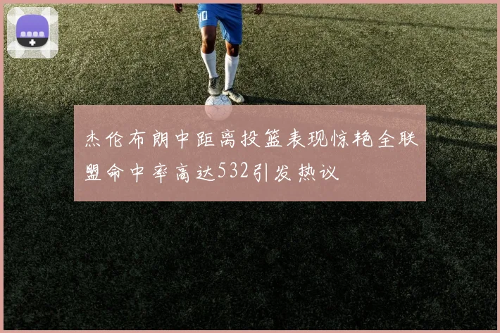 杰伦布朗中距离投篮表现惊艳全联盟命中率高达532引发热议