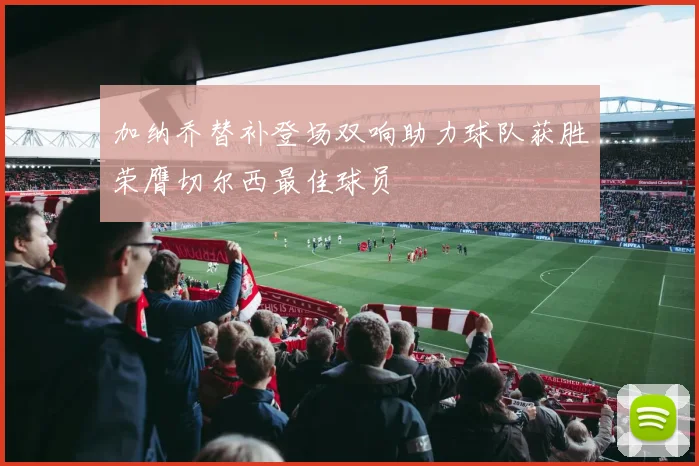 加纳乔替补登场双响助力球队获胜荣膺切尔西最佳球员
