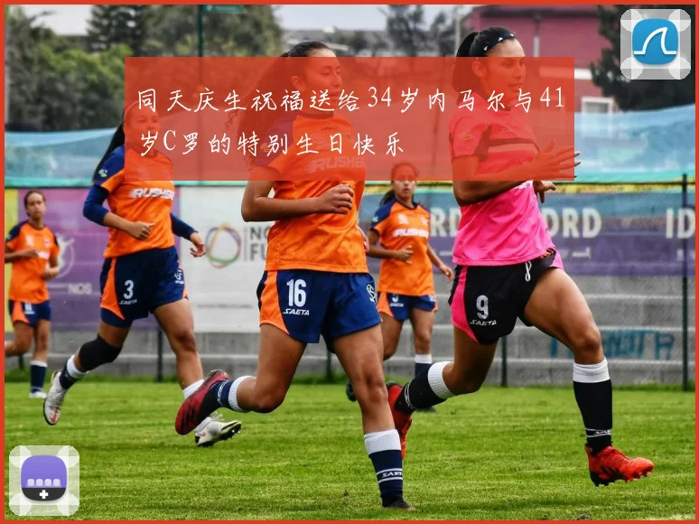 同天庆生祝福送给34岁内马尔与41岁C罗的特别生日快乐