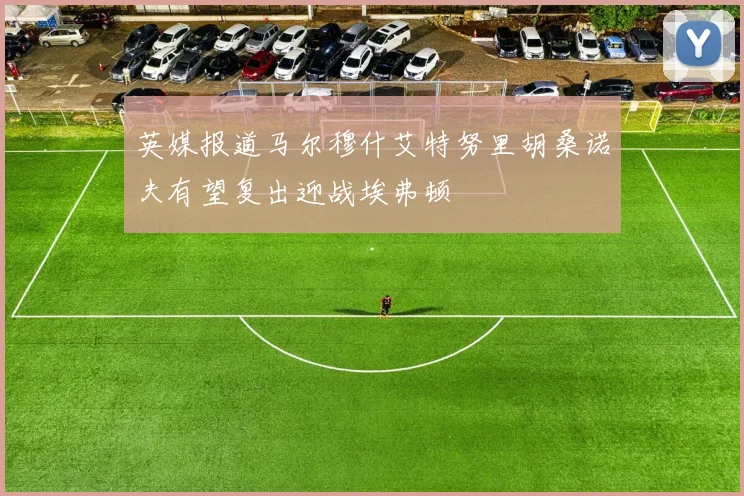 英媒报道马尔穆什艾特努里胡桑诺夫有望复出迎战埃弗顿