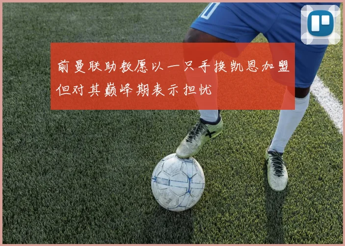 前曼联助教愿以一只手换凯恩加盟但对其巅峰期表示担忧