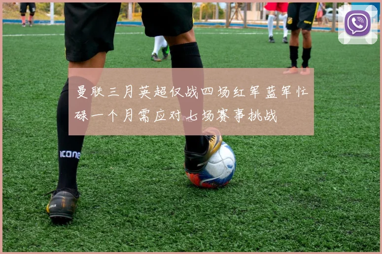 曼联三月英超仅战四场红军蓝军忙碌一个月需应对七场赛事挑战