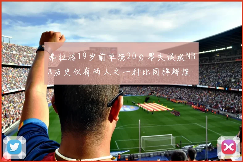 弗拉格19岁前单场20分零失误成NBA历史仅有两人之一科比同样辉煌