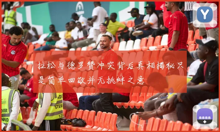 拉松与德罗赞冲突背后真相揭秘只是简单回敬并无挑衅之意