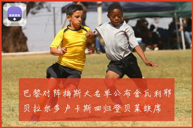 巴黎对阵梅斯大名单公布舍瓦利耶贝拉尔多卢卡斯回归登贝莱缺席