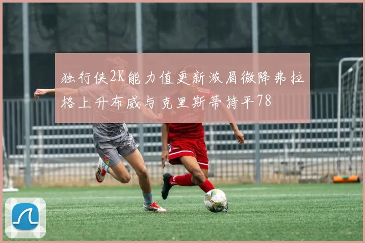 独行侠2K能力值更新浓眉微降弗拉格上升布威与克里斯蒂持平78
