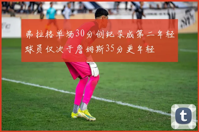 弗拉格单场30分创纪录成第二年轻球员仅次于詹姆斯35分更年轻