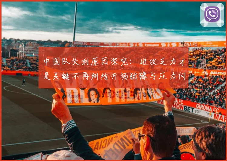 中国队失利原因深究：进攻乏力才是关键不再纠结开场犹豫与压力问题
