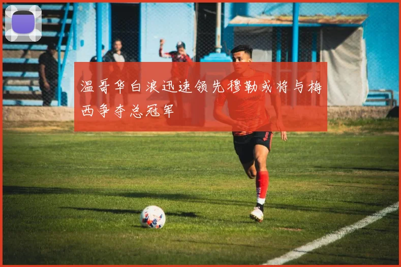 温哥华白浪迅速领先穆勒或将与梅西争夺总冠军
