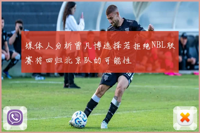 媒体人分析曾凡博选择若拒绝NBL联赛将回归北京队的可能性