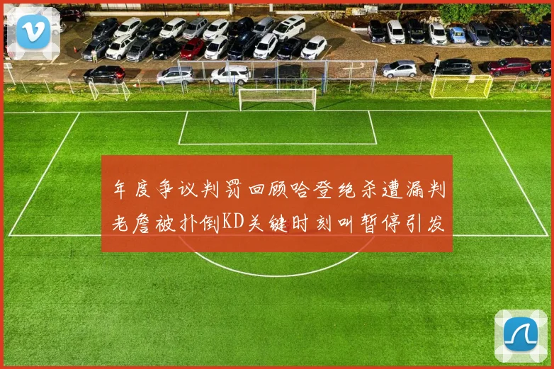 年度争议判罚回顾哈登绝杀遭漏判老詹被扑倒KD关键时刻叫暂停引发热议