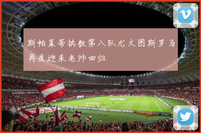 斯帕莱蒂执教第八队尤文图斯罗马再度迎来老帅回归