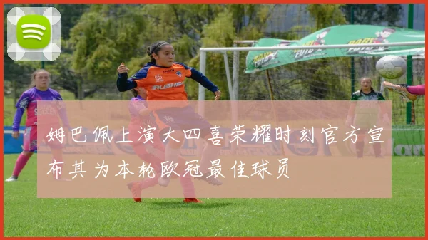 姆巴佩上演大四喜荣耀时刻官方宣布其为本轮欧冠最佳球员