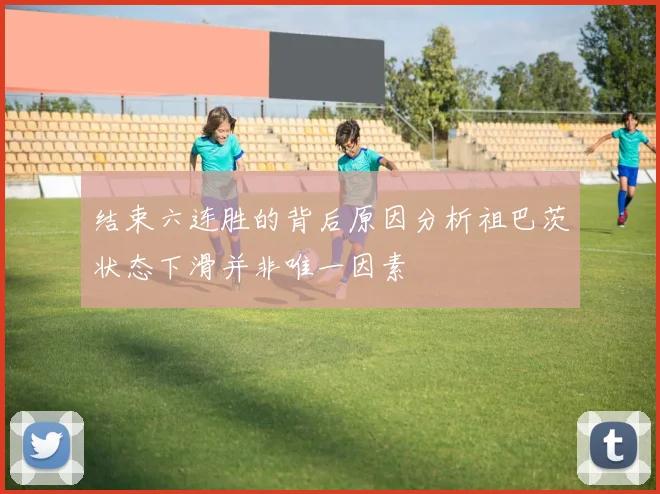 结束六连胜的背后原因分析祖巴茨状态下滑并非唯一因素