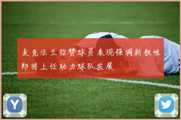 麦克法兰称赞球员表现强调新教练即将上任助力球队发展