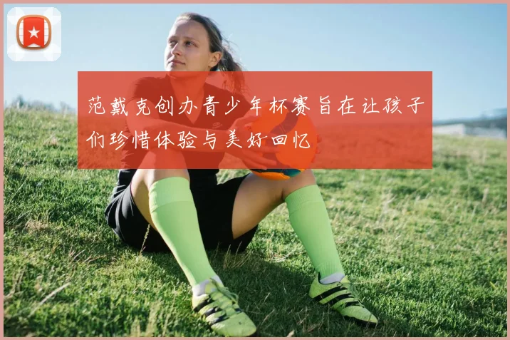 范戴克创办青少年杯赛旨在让孩子们珍惜体验与美好回忆