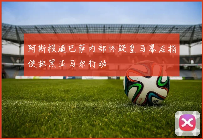 阿斯报道巴萨内部怀疑皇马幕后指使抹黑亚马尔行动