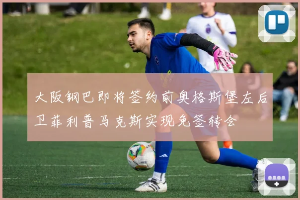 大阪钢巴即将签约前奥格斯堡左后卫菲利普马克斯实现免签转会