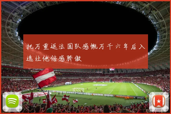 托万重返法国队感慨万千六年后入选让他倍感骄傲