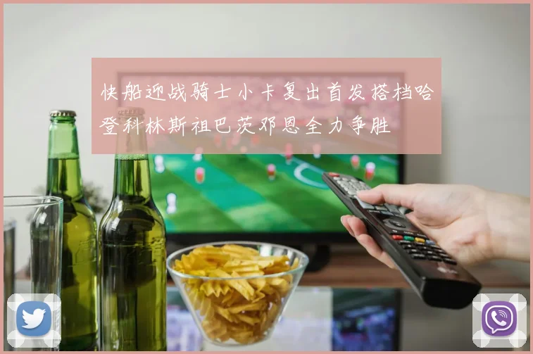 快船迎战骑士小卡复出首发搭档哈登科林斯祖巴茨邓恩全力争胜