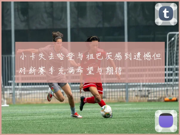 小卡失去哈登与祖巴茨感到遗憾但对新赛季充满希望与期待