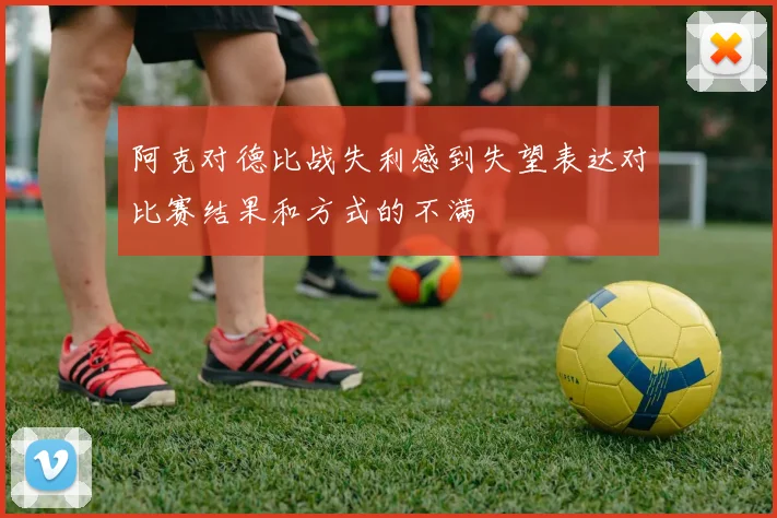 阿克对德比战失利感到失望表达对比赛结果和方式的不满