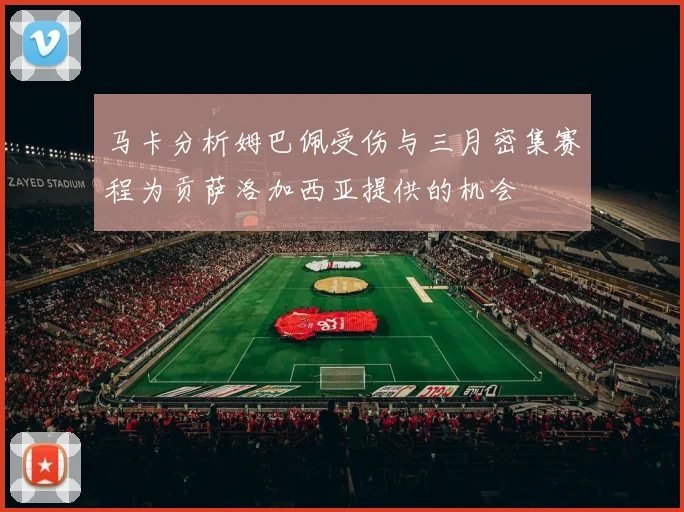 马卡分析姆巴佩受伤与三月密集赛程为贡萨洛加西亚提供的机会